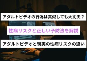アダルトビデオの行為を真似しても大丈夫？性病リスクと正しい予防法を解説