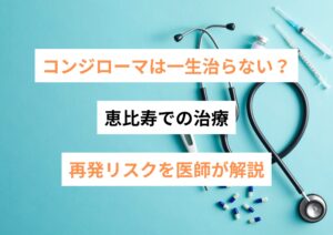 コンジローマは一生治らない？恵比寿での治療・再発リスクを医師が解説