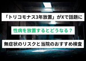 「トリコモナス3年放置」がXで話題に。性病を放置するとどうなる？無症状のリスクと当院のおすすめ検査