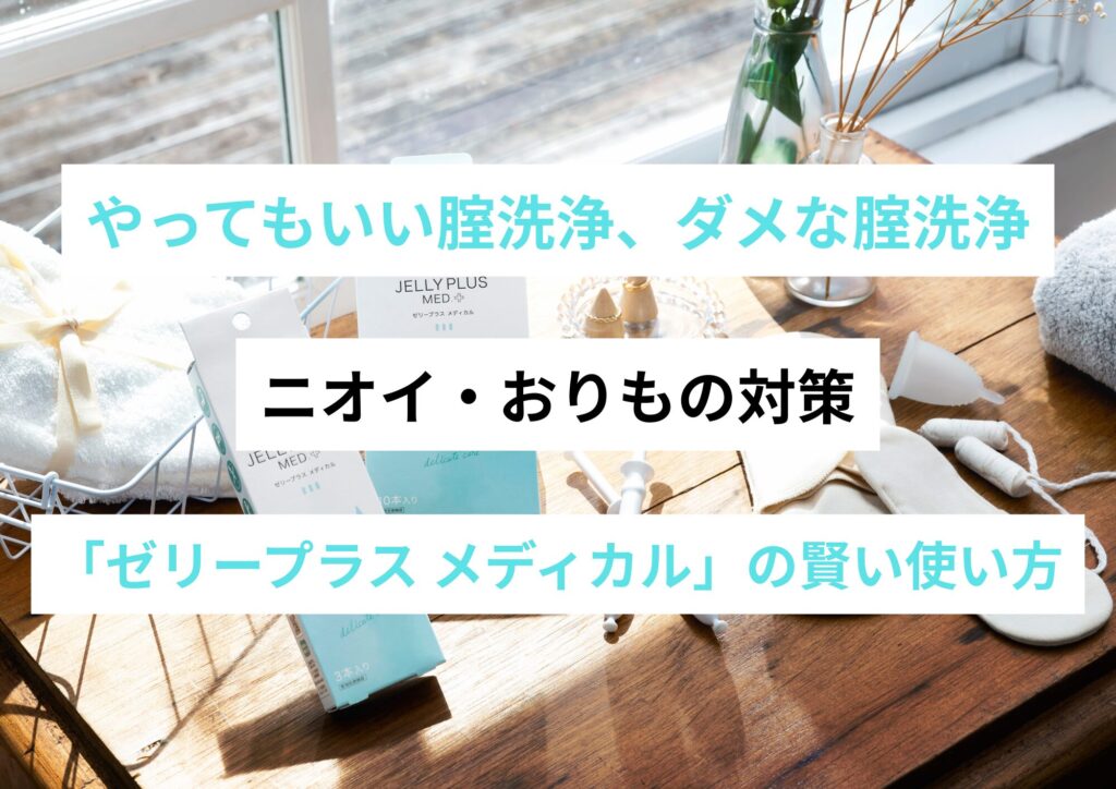 【医師監修】やってもいい腟洗浄、ダメな腟洗浄|ニオイ・おりもの対策と「ゼリープラス メディカル」の賢い使い方