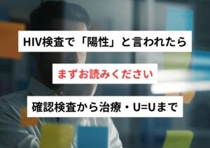 HIV検査で「陽性」と言われたら、まずお読みください｜確認検査から治療・U=Uまで